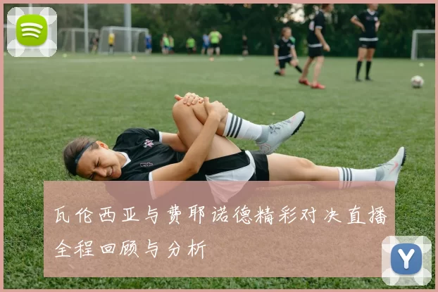 瓦伦西亚与费耶诺德精彩对决直播全程回顾与分析