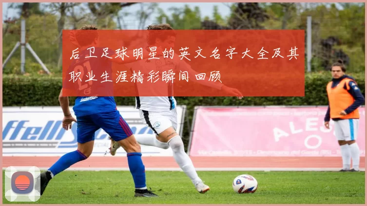 后卫足球明星的英文名字大全及其职业生涯精彩瞬间回顾