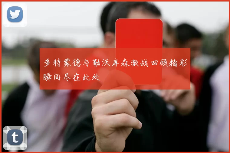 多特蒙德与勒沃库森激战回顾精彩瞬间尽在此处