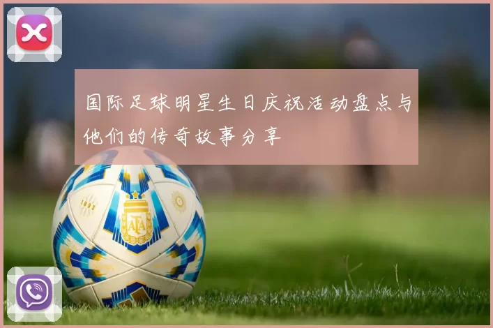 国际足球明星生日庆祝活动盘点与他们的传奇故事分享