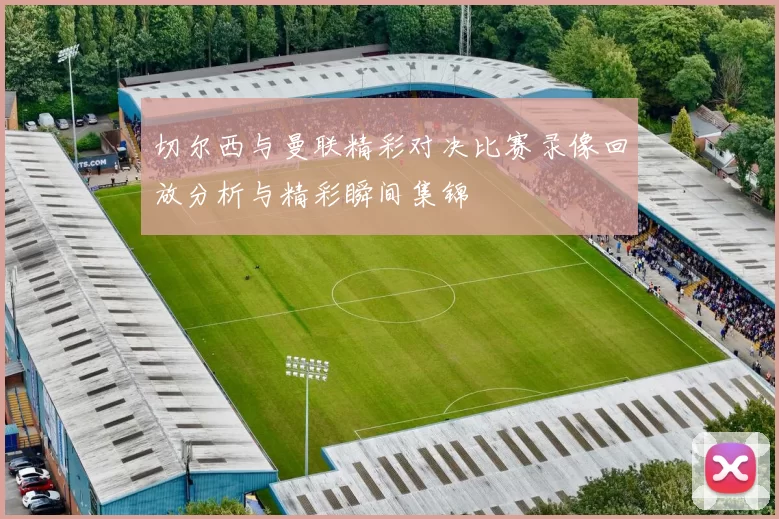 切尔西与曼联精彩对决比赛录像回放分析与精彩瞬间集锦