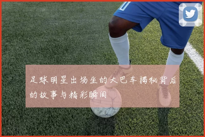 足球明星出场坐的大巴车揭秘背后的故事与精彩瞬间