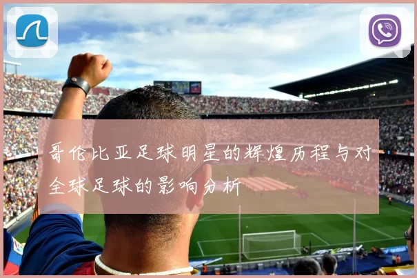 哥伦比亚足球明星的辉煌历程与对全球足球的影响分析