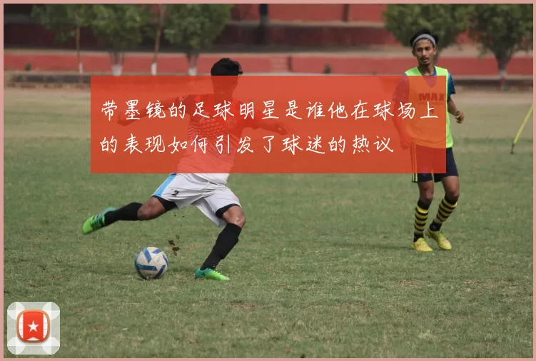 带墨镜的足球明星是谁他在球场上的表现如何引发了球迷的热议