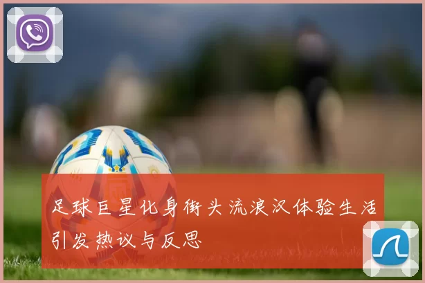 足球巨星化身街头流浪汉体验生活引发热议与反思