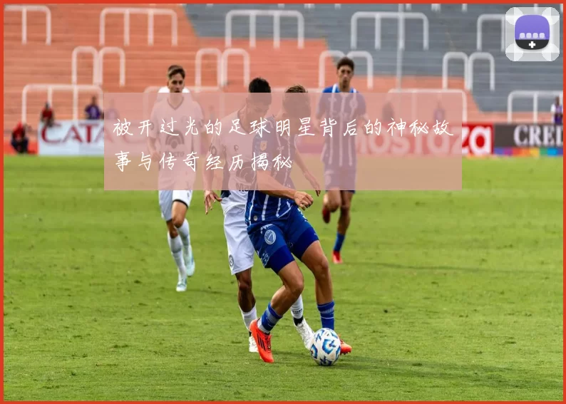 被开过光的足球明星背后的神秘故事与传奇经历揭秘