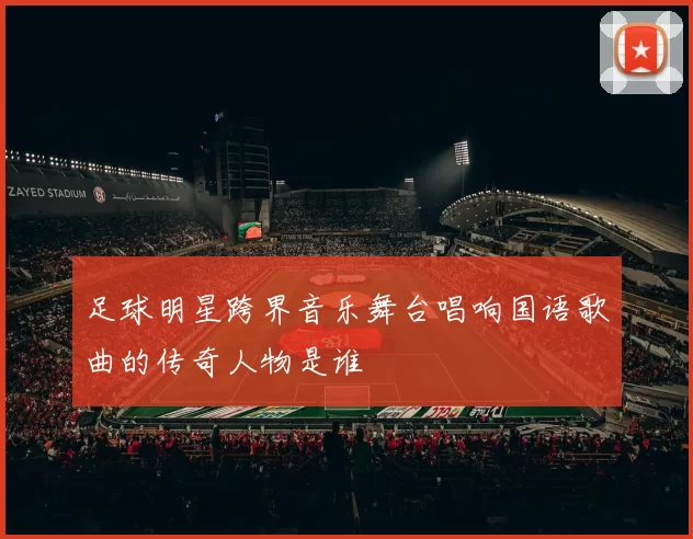 足球明星跨界音乐舞台唱响国语歌曲的传奇人物是谁