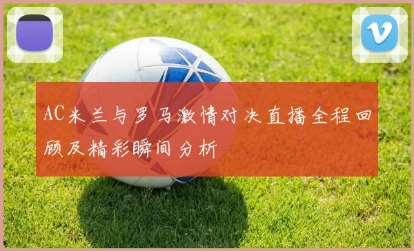 AC米兰与罗马激情对决直播全程回顾及精彩瞬间分析