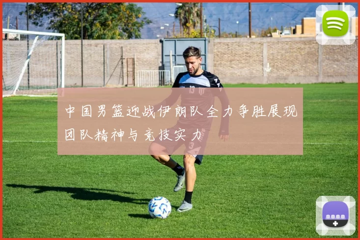 中国男篮迎战伊朗队全力争胜展现团队精神与竞技实力