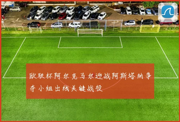 欧联杯阿尔克马尔迎战阿斯塔纳争夺小组出线关键战役