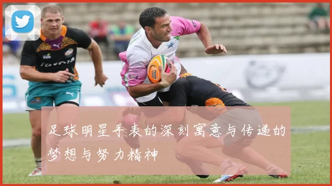 足球明星手表的深刻寓意与传递的梦想与努力精神