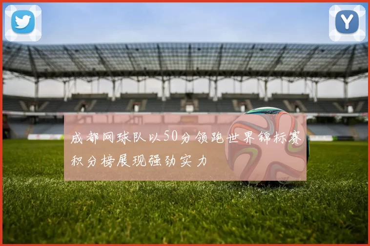 成都网球队以50分领跑世界锦标赛积分榜展现强劲实力