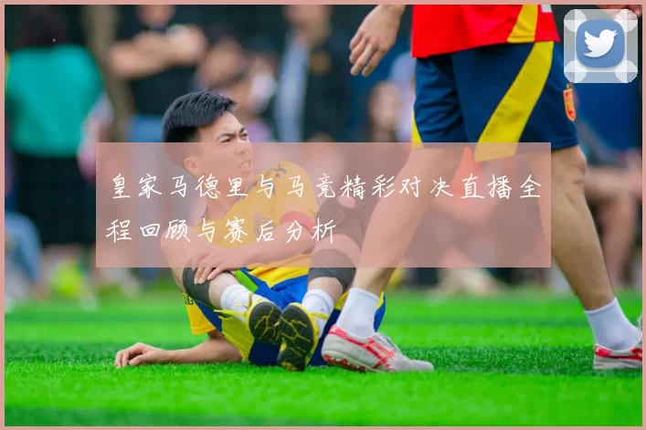 皇家马德里与马竞精彩对决直播全程回顾与赛后分析