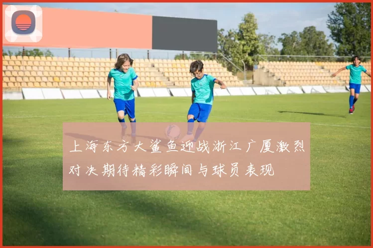 上海东方大鲨鱼迎战浙江广厦激烈对决期待精彩瞬间与球员表现