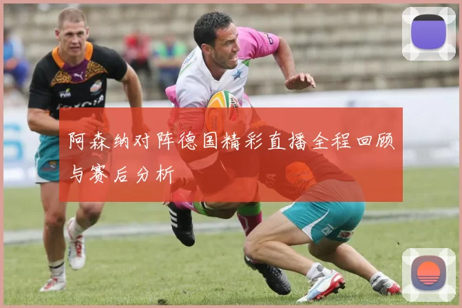 阿森纳对阵德国精彩直播全程回顾与赛后分析