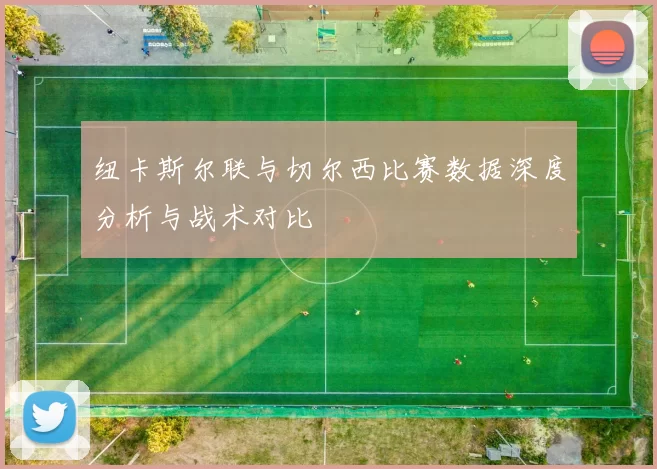 纽卡斯尔联与切尔西比赛数据深度分析与战术对比